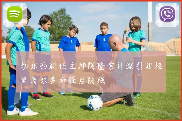 切尔西新任主帅阿隆索计划引进格里马尔多加强后防线