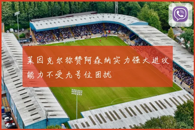 莱因克尔称赞阿森纳实力强大进攻能力不受九号位困扰