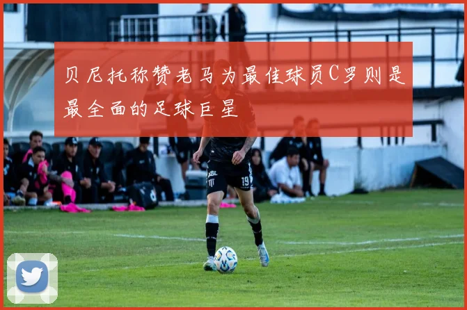 贝尼托称赞老马为最佳球员C罗则是最全面的足球巨星