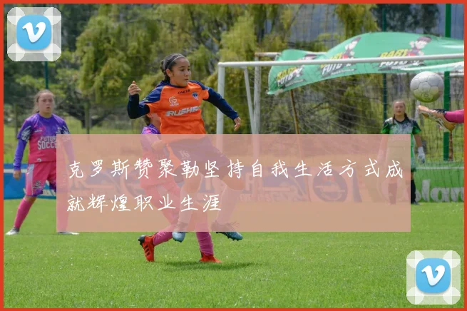 克罗斯赞聚勒坚持自我生活方式成就辉煌职业生涯