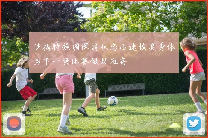 沙梅特强调保持状态迅速恢复身体为下一场比赛做好准备