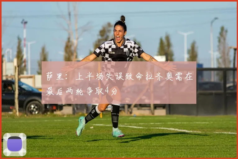 萨里：上半场失误致命拉齐奥需在最后两轮争取4分
