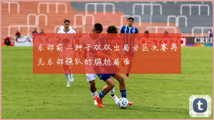 东部前二种子双双出局分区决赛再无东部强队的尴尬局面