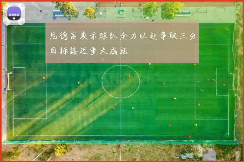 厄德高表示球队全力以赴争取三分目标接近重大成就