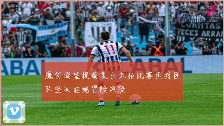 魔笛渴望提前复出末轮比赛医疗团队坚决拒绝冒险风险