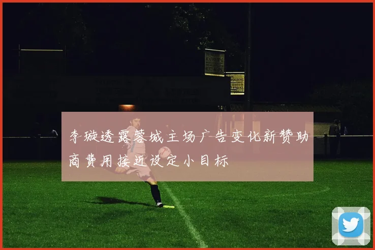 李璇透露蓉城主场广告变化新赞助商费用接近设定小目标
