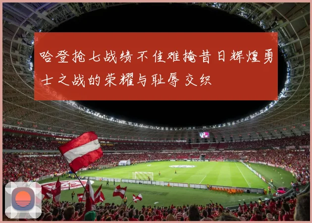 哈登抢七战绩不佳难掩昔日辉煌勇士之战的荣耀与耻辱交织