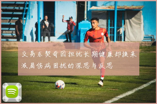 交易东契奇因担忧长期健康却换来浓眉伤病困扰的深思与反思
