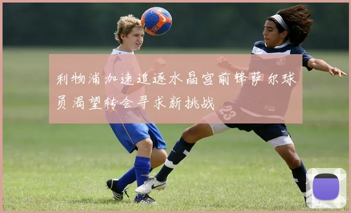 利物浦加速追逐水晶宫前锋萨尔球员渴望转会寻求新挑战