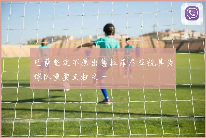 巴萨坚定不愿出售拉菲尼亚视其为球队重要支柱之一